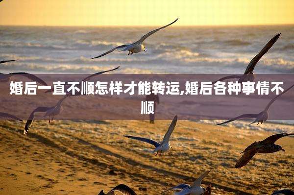 婚后一直不顺怎样才能转运,婚后各种事情不顺