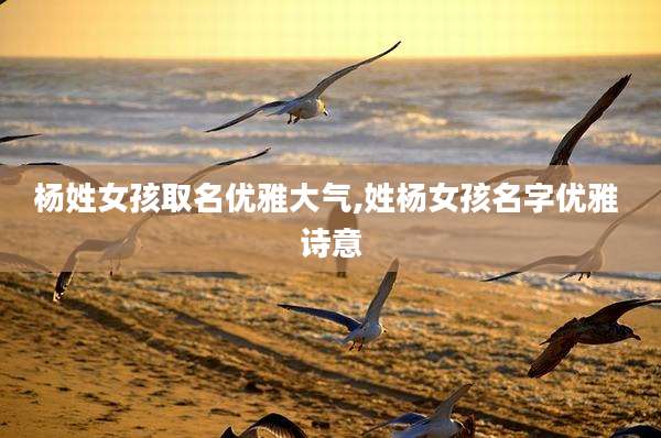 杨姓女孩取名优雅大气,姓杨女孩名字优雅 诗意