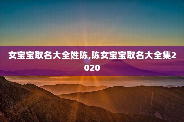 女宝宝取名大全姓陈,陈女宝宝取名大全集2020