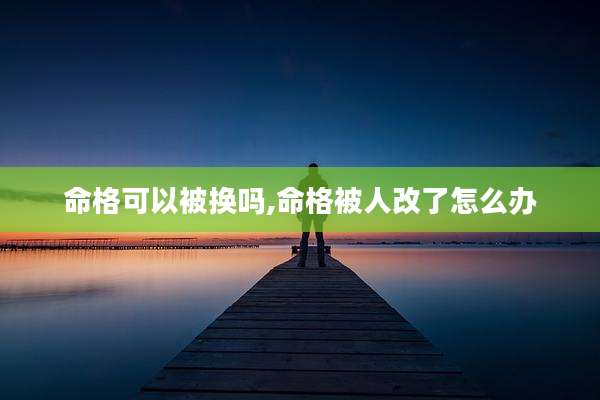 命格可以被换吗,命格被人改了怎么办
