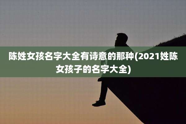 陈姓女孩名字大全有诗意的那种(2021姓陈女孩子的名字大全)