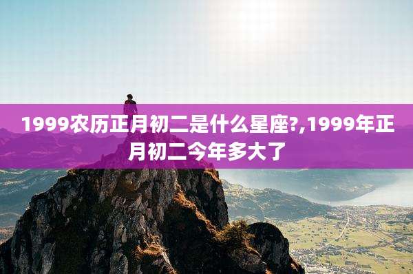 1999农历正月初二是什么星座?,1999年正月初二今年多大了