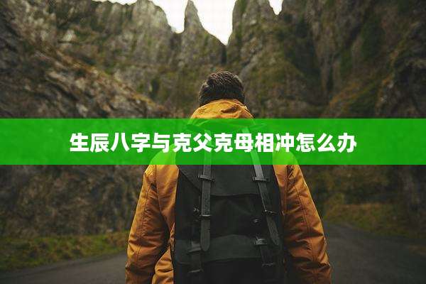 生辰八字与克父克母相冲怎么办