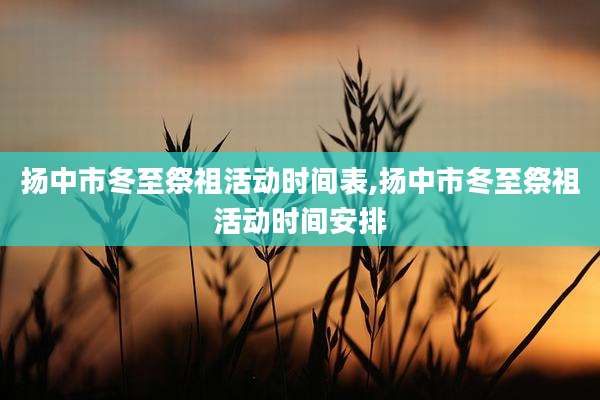 扬中市冬至祭祖活动时间表,扬中市冬至祭祖活动时间安排