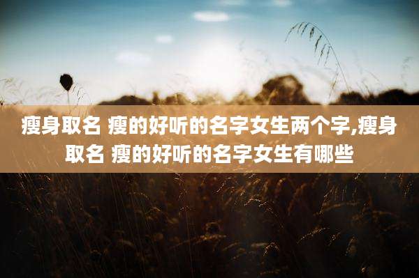 瘦身取名 瘦的好听的名字女生两个字,瘦身取名 瘦的好听的名字女生有哪些