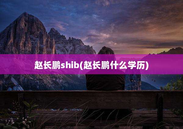 赵长鹏shib(赵长鹏什么学历)