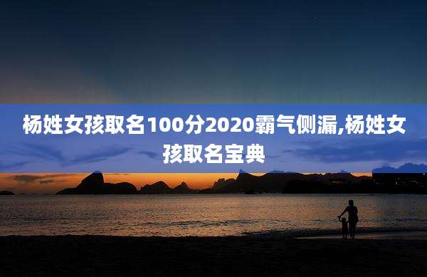杨姓女孩取名100分2020霸气侧漏,杨姓女孩取名宝典