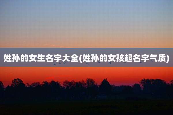 姓孙的女生名字大全(姓孙的女孩起名字气质)