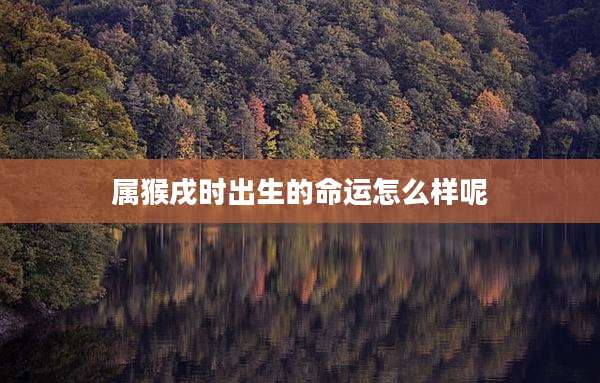属猴戌时出生的命运怎么样呢