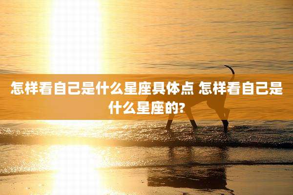 怎样看自己是什么星座具体点 怎样看自己是什么星座的?