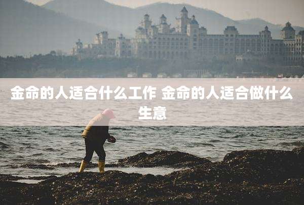 金命的人适合什么工作 金命的人适合做什么生意