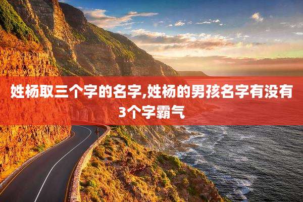 姓杨取三个字的名字,姓杨的男孩名字有没有3个字霸气