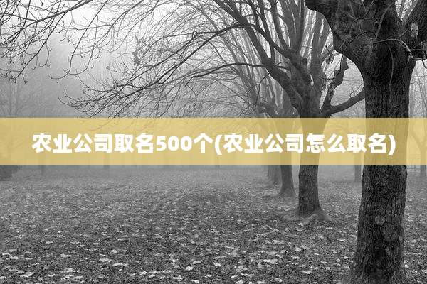 农业公司取名500个(农业公司怎么取名)