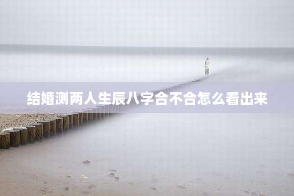 结婚测两人生辰八字合不合怎么看出来