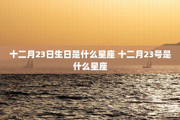 十二月23日生日是什么星座 十二月23号是什么星座