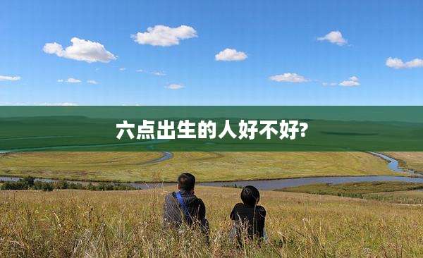 六点出生的人好不好?