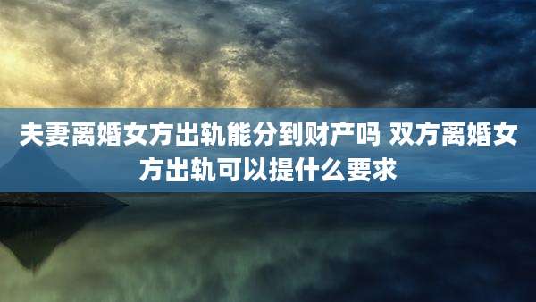 夫妻离婚女方出轨能分到财产吗 双方离婚女方出轨可以提什么要求