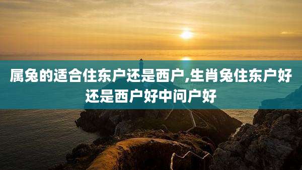 属兔的适合住东户还是西户,生肖兔住东户好还是西户好中问户好