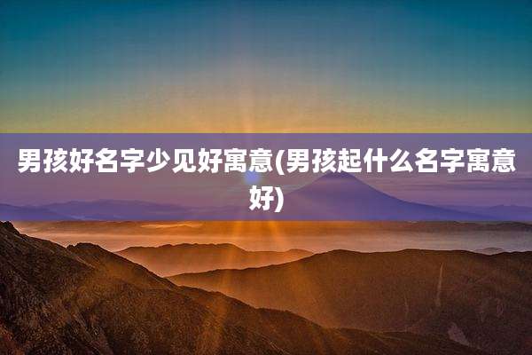 男孩好名字少见好寓意(男孩起什么名字寓意好)