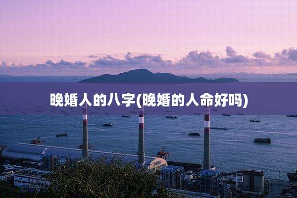 晚婚人的八字(晚婚的人命好吗)