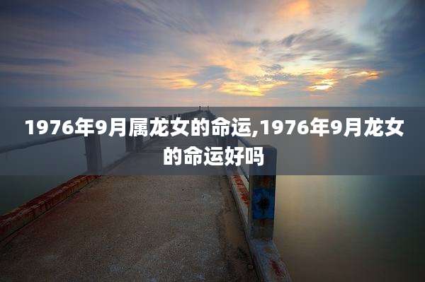 1976年9月属龙女的命运,1976年9月龙女的命运好吗