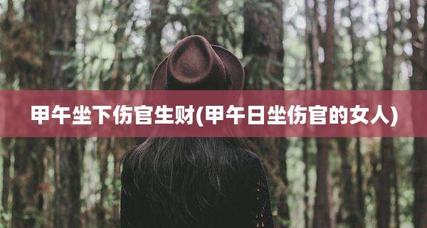 甲午坐下伤官生财(甲午日坐伤官的女人)