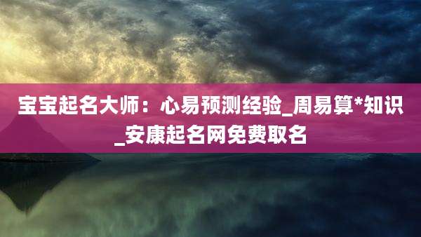 宝宝起名大师：心易预测经验_周易算*知识_安康起名网免费取名