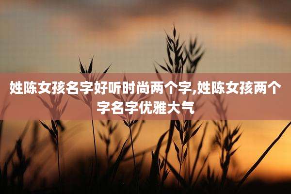 姓陈女孩名字好听时尚两个字,姓陈女孩两个字名字优雅大气