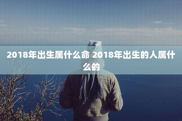 2018年出生属什么命 2018年出生的人属什么的