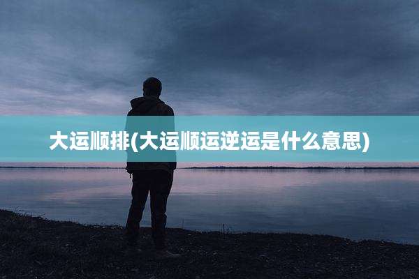 大运顺排(大运顺运逆运是什么意思)