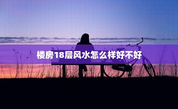 楼房18层风水怎么样好不好