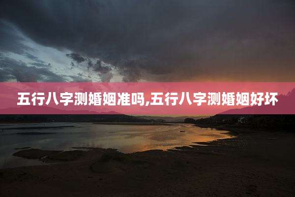 五行八字测婚姻准吗,五行八字测婚姻好坏