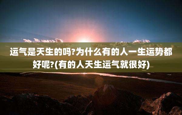 运气是天生的吗?为什么有的人一生运势都好呢?(有的人天生运气就很好)