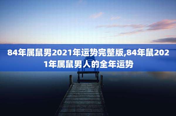 84年属鼠男2021年运势完整版,84年鼠2021年属鼠男人的全年运势
