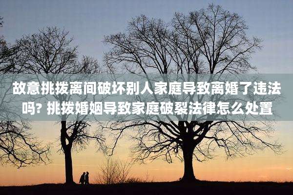 故意挑拨离间破坏别人家庭导致离婚了违法吗? 挑拨婚姻导致家庭破裂法律怎么处置