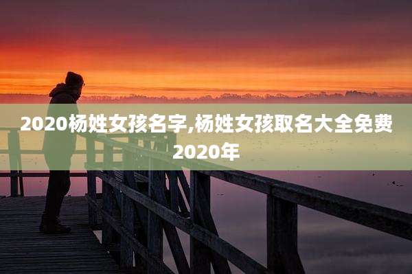 2020杨姓女孩名字,杨姓女孩取名大全免费2020年