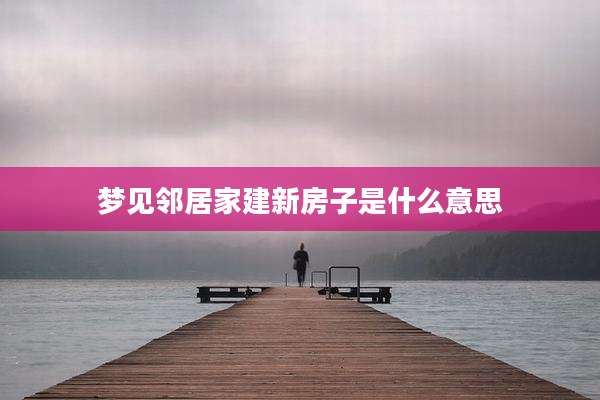 梦见邻居家建新房子是什么意思