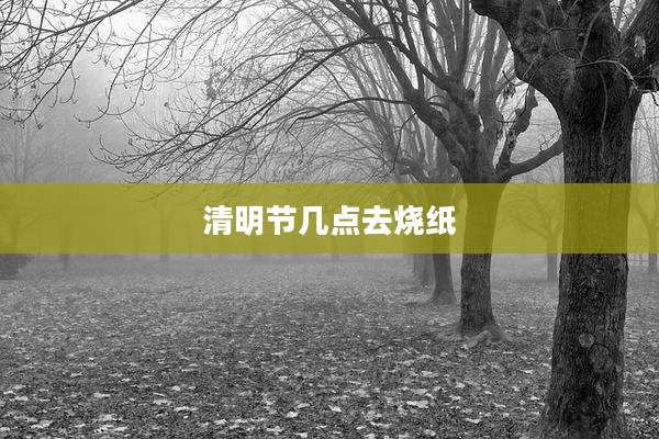 清明节几点去烧纸