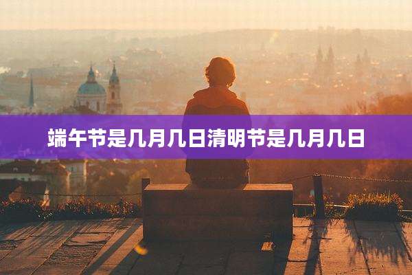 端午节是几月几日清明节是几月几日