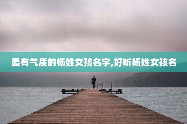 最有气质的杨姓女孩名字,好听杨姓女孩名