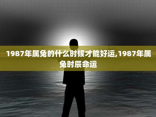 1987年属兔的什么时候才能好运,1987年属兔时辰命运