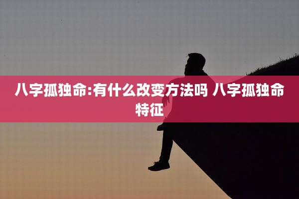 八字孤独命:有什么改变方法吗 八字孤独命特征