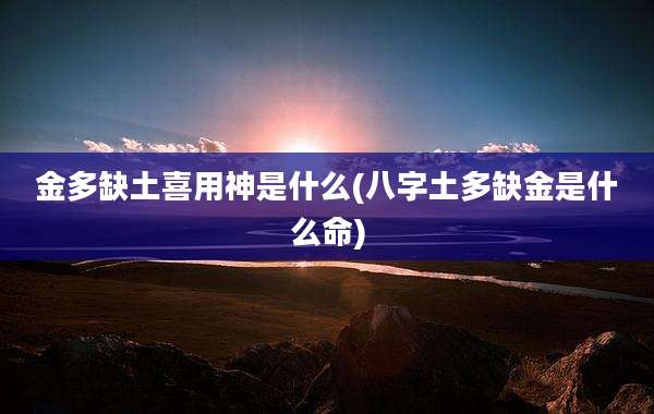 金多缺土喜用神是什么(八字土多缺金是什么命)