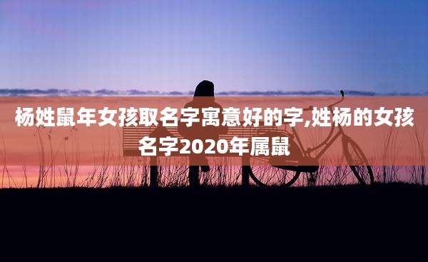杨姓鼠年女孩取名字寓意好的字,姓杨的女孩名字2020年属鼠