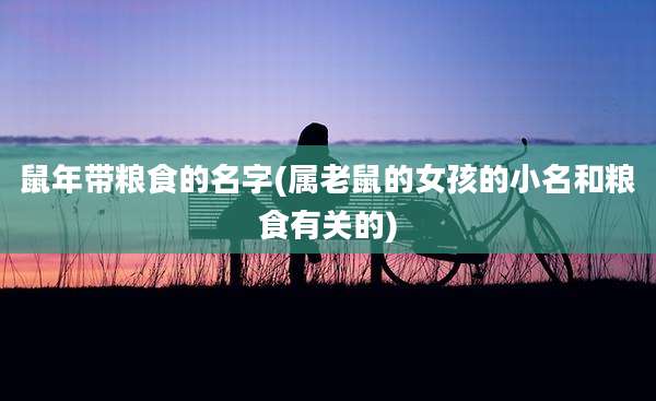 鼠年带粮食的名字(属老鼠的女孩的小名和粮食有关的)