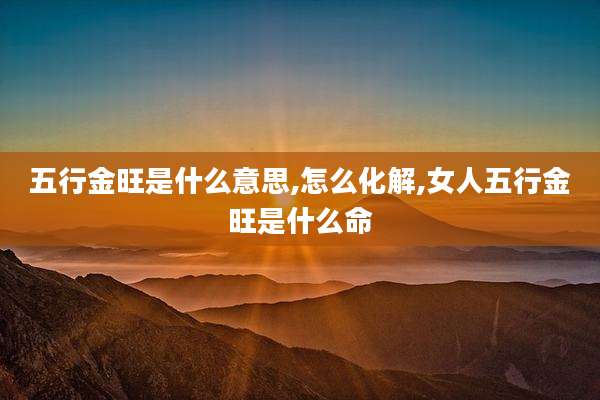 五行金旺是什么意思,怎么化解,女人五行金旺是什么命