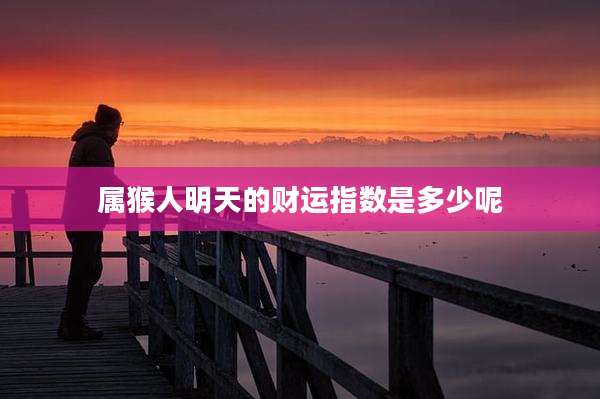 属猴人明天的财运指数是多少呢