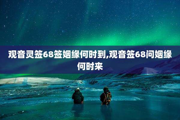 观音灵签68签姻缘何时到,观音签68问姻缘何时来