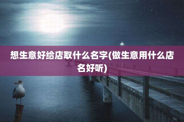 想生意好给店取什么名字(做生意用什么店名好听)