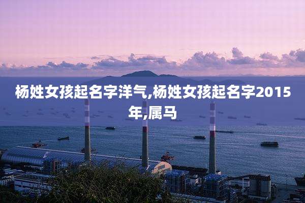 杨姓女孩起名字洋气,杨姓女孩起名字2015年,属马